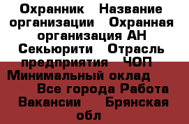 Охранник › Название организации ­ Охранная организация АН-Секьюрити › Отрасль предприятия ­ ЧОП › Минимальный оклад ­ 36 000 - Все города Работа » Вакансии   . Брянская обл.